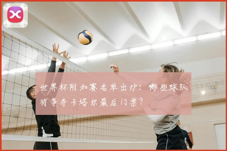 世界杯附加赛名单出炉：哪些球队将争夺卡塔尔最后门票？
