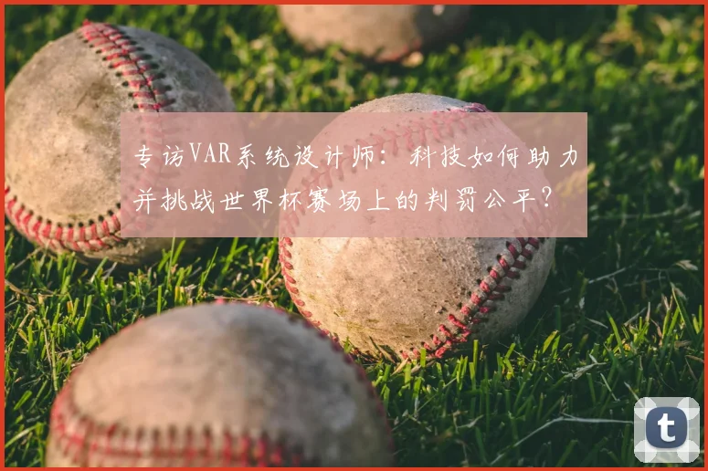 专访VAR系统设计师：科技如何助力并挑战世界杯赛场上的判罚公平？
