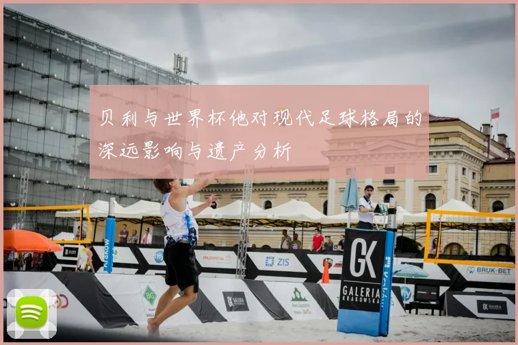 贝利与世界杯他对现代足球格局的深远影响与遗产分析