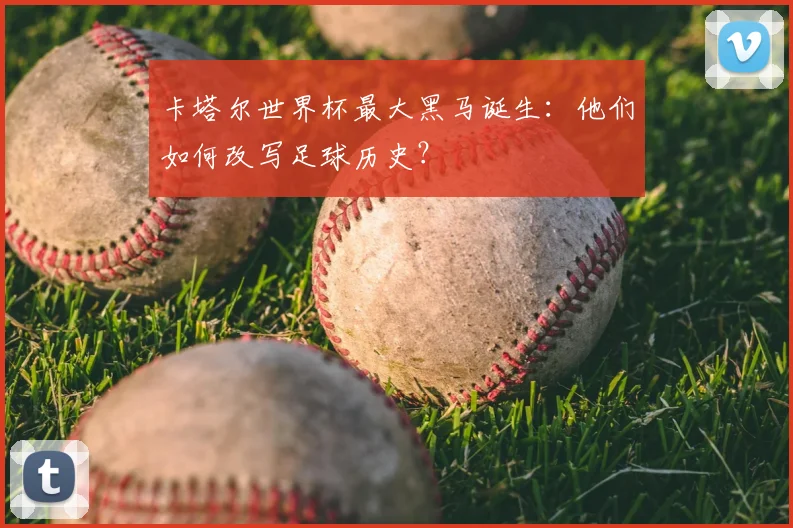 卡塔尔世界杯最大黑马诞生：他们如何改写足球历史？